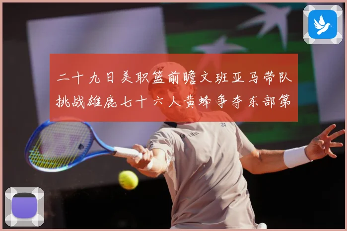 二十九日美职篮前瞻文班亚马带队挑战雄鹿七十六人黄蜂争夺东部第赛场复盘