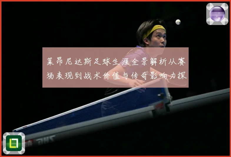 莱昂尼达斯足球生涯全景解析从赛场表现到战术价值与传奇影响力探究
