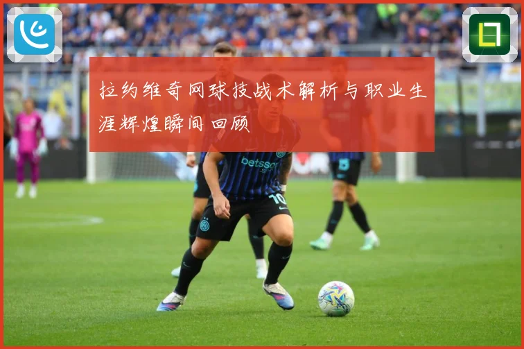拉约维奇网球技战术解析与职业生涯辉煌瞬间回顾