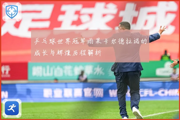 乒乓球世界冠军雨果卡尔德拉诺的成长与辉煌历程解析