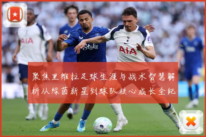聚焦里维拉足球生涯与战术智慧解析从绿茵新星到球队核心成长全纪录
