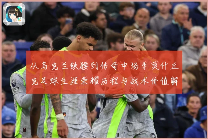 从乌克兰铁腰到传奇中场季莫什丘克足球生涯荣耀历程与战术价值解析