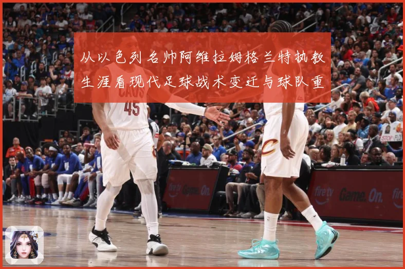 从以色列名帅阿维拉姆格兰特执教生涯看现代足球战术变迁与球队重建之路
