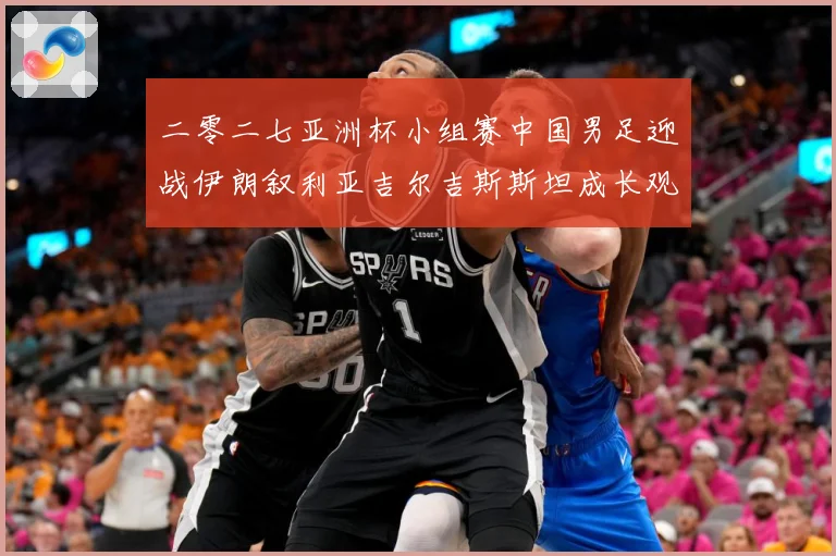 二零二七亚洲杯小组赛中国男足迎战伊朗叙利亚吉尔吉斯斯坦成长观察