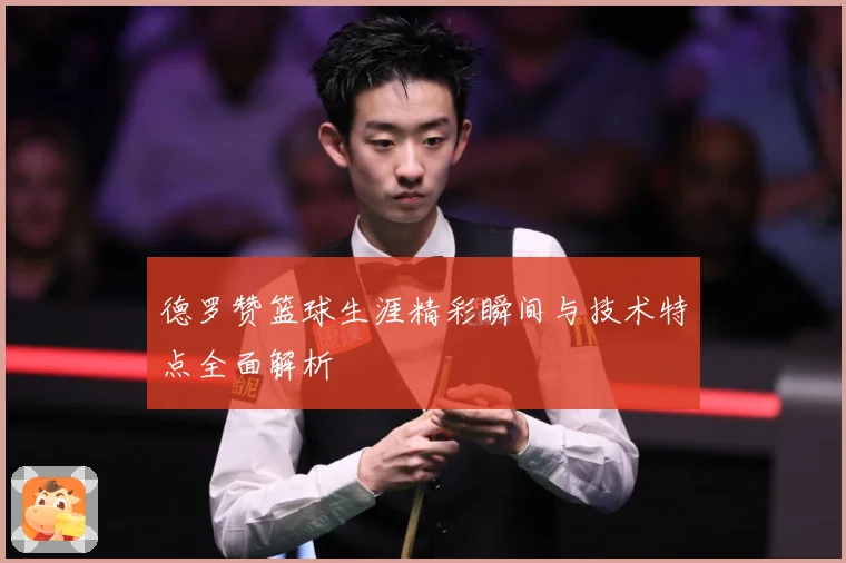德罗赞篮球生涯精彩瞬间与技术特点全面解析