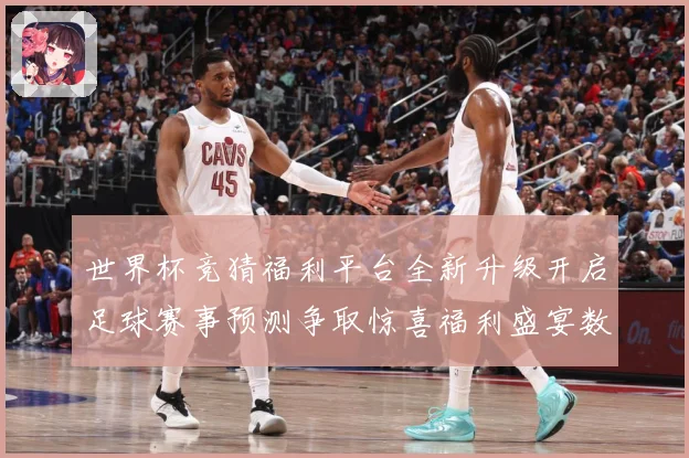 世界杯竞猜福利平台全新升级开启足球赛事预测争取惊喜福利盛宴数据研判
