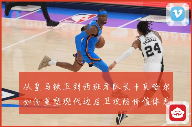 从皇马铁卫到西班牙队长卡瓦哈尔如何重塑现代边后卫攻防价值体系