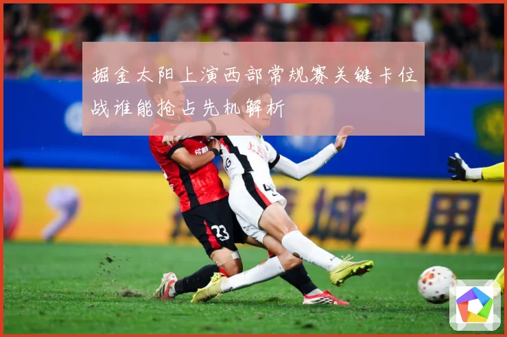 掘金太阳上演西部常规赛关键卡位战谁能抢占先机解析