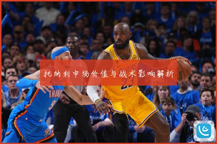托纳利中场价值与战术影响解析