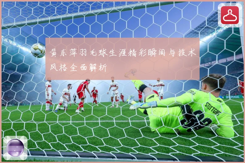 黄东萍羽毛球生涯精彩瞬间与技术风格全面解析