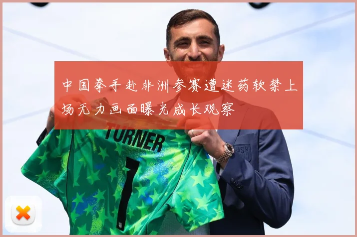 中国拳手赴非洲参赛遭迷药软禁上场无力画面曝光成长观察