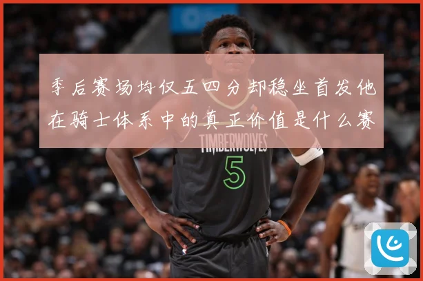 季后赛场均仅五四分却稳坐首发他在骑士体系中的真正价值是什么赛场复盘