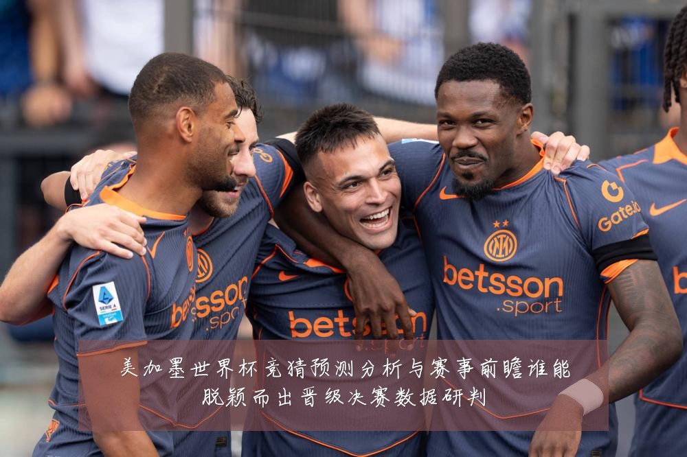 美加墨世界杯竞猜预测分析与赛事前瞻谁能脱颖而出晋级决赛数据研判