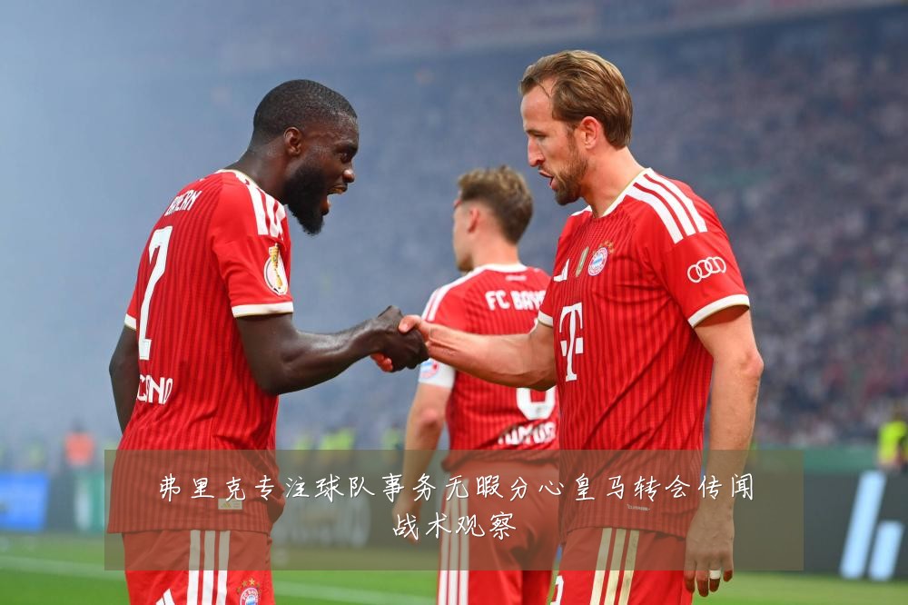 弗里克专注球队事务无暇分心皇马转会传闻战术观察