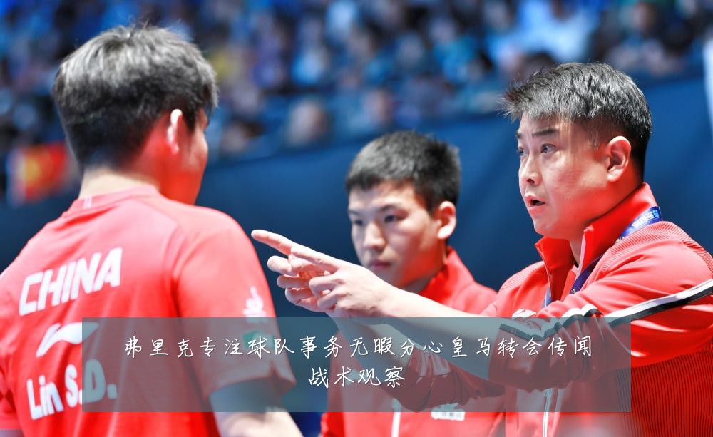 弗里克专注球队事务无暇分心皇马转会传闻战术观察