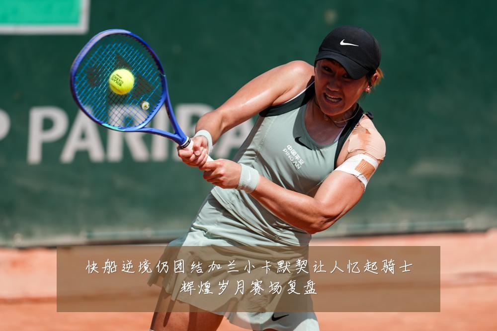 快船逆境仍团结加兰小卡默契让人忆起骑士辉煌岁月赛场复盘