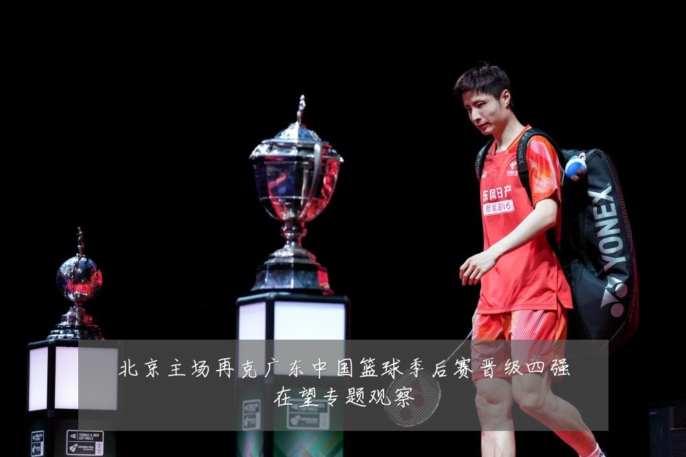 北京主场再克广东中国篮球季后赛晋级四强在望专题观察