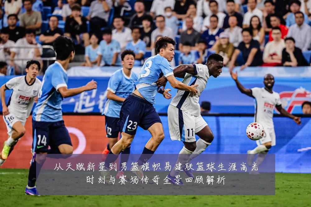 从天赋新星到男篮旗帜易建联篮球生涯高光时刻与赛场传奇全景回顾解析
