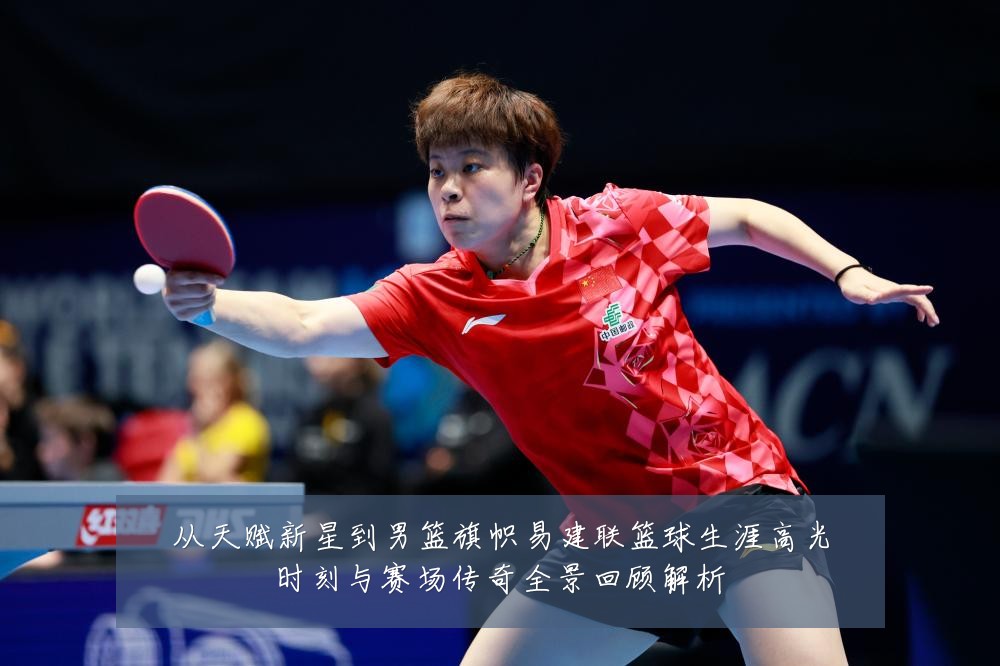 从天赋新星到男篮旗帜易建联篮球生涯高光时刻与赛场传奇全景回顾解析