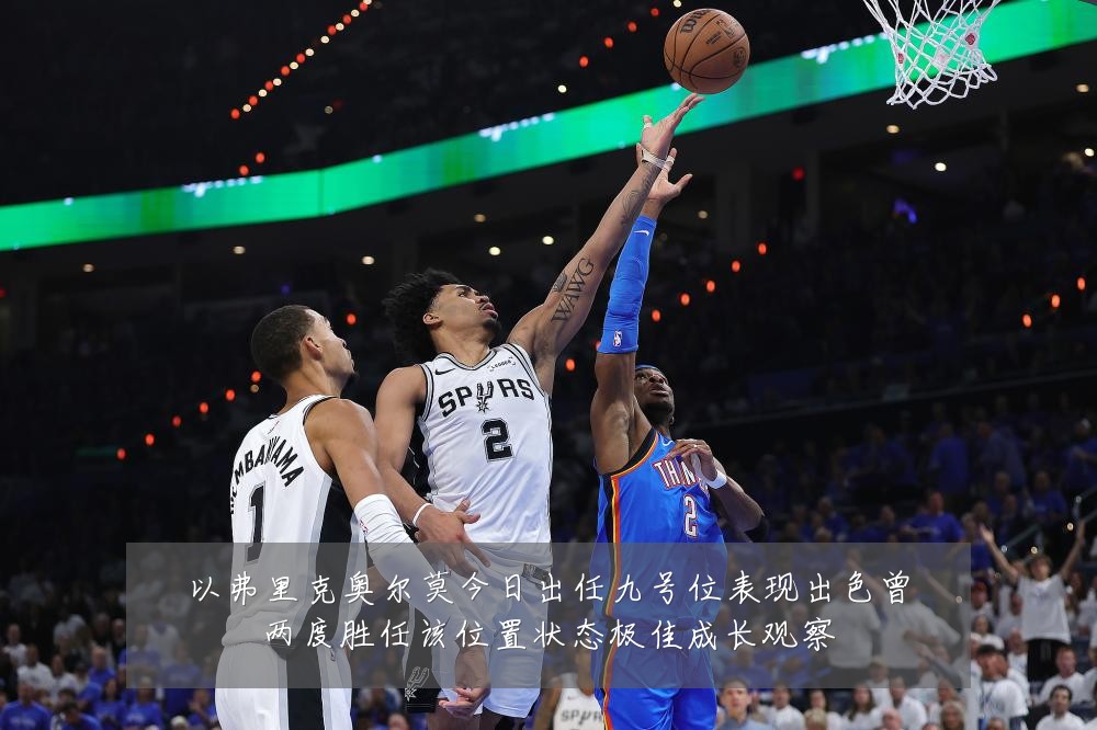 以弗里克奥尔莫今日出任九号位表现出色曾两度胜任该位置状态极佳成长观察